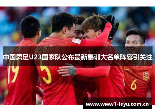 中国男足U23国家队公布最新集训大名单阵容引关注 中国男足U23国家队公布最新集训大名单阵容引关注