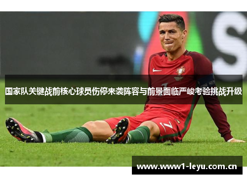 国家队关键战前核心球员伤停来袭阵容与前景面临严峻考验挑战升级