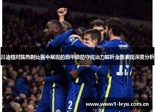 吕迪格对阵热刺比赛中展现的西甲级防守统治力解析全面表现深度分析 吕迪格对阵热刺比赛中展现的西甲级防守统治力解析全面表现深度分析