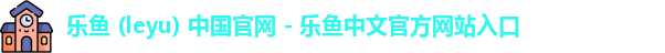 乐鱼 (leyu) 中国官网 - 乐鱼中文官方网站入口
